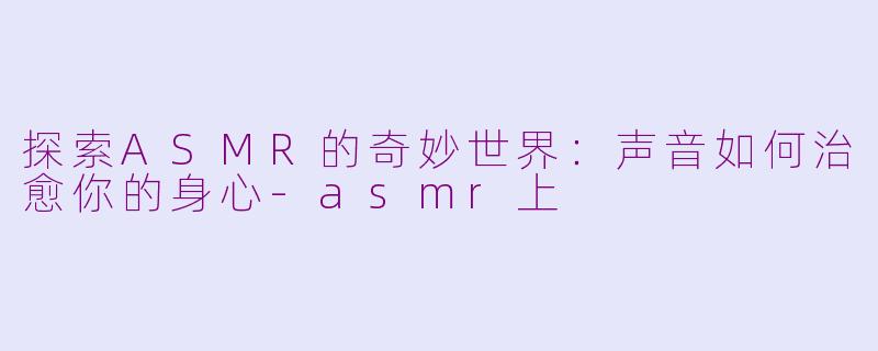 探索ASMR的奇妙世界：声音如何治愈你的身心-asmr上