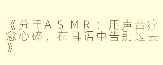 《分手ASMR：用声音疗愈心碎，在耳语中告别过去》