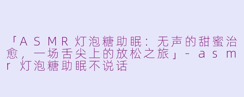 「ASMR灯泡糖助眠：无声的甜蜜治愈，一场舌尖上的放松之旅」-asmr灯泡糖助眠不说话