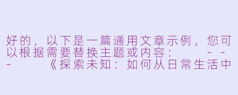 好的，以下是一篇通用文章示例，您可以根据需要替换主题或内容：

---

《探索未知：如何从日常生活中发现新机遇》-