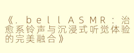 《.bellASMR：治愈系铃声与沉浸式听觉体验的完美融合》