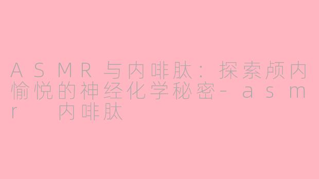 ASMR与内啡肽：探索颅内愉悦的神经化学秘密-asmr 内啡肽