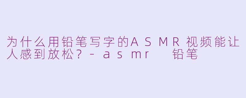 为什么用铅笔写字的ASMR视频能让人感到放松？-asmr 铅笔