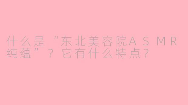什么是“东北美容院ASMR纯蕴”？它有什么特点？
