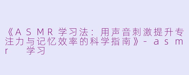 《ASMR学习法：用声音刺激提升专注力与记忆效率的科学指南》