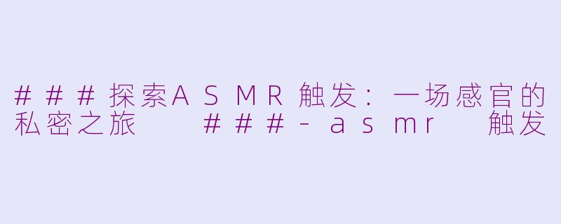 ###探索ASMR触发：一场感官的私密之旅

###-asmr 触发