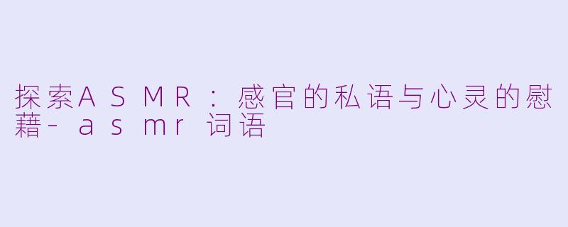 探索ASMR：感官的私语与心灵的慰藉-asmr词语
