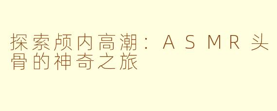 探索颅内高潮：ASMR头骨的神奇之旅
