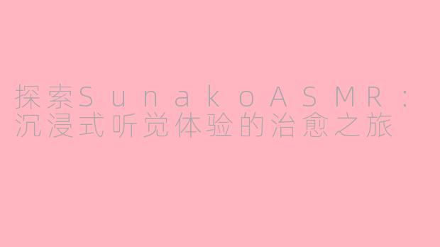 探索SunakoASMR：沉浸式听觉体验的治愈之旅