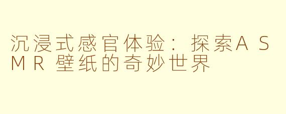沉浸式感官体验：探索ASMR壁纸的奇妙世界