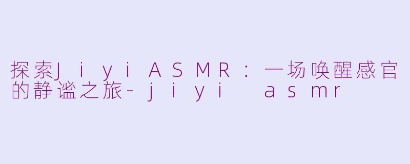 探索JiyiASMR:一场唤醒感官的静谧之旅