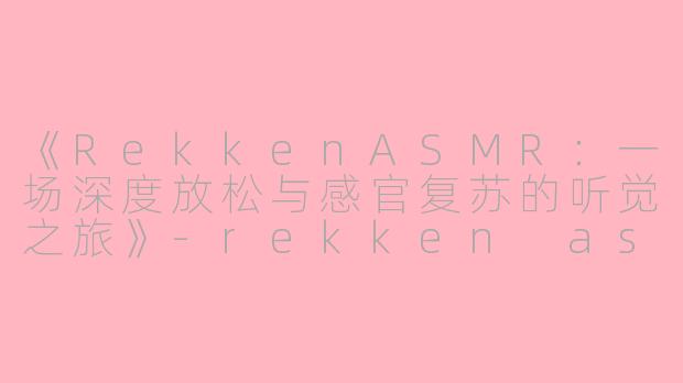 《RekkenASMR：一场深度放松与感官复苏的听觉之旅》-rekken asmr