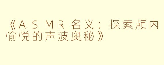 《ASMR名义：探索颅内愉悦的声波奥秘》