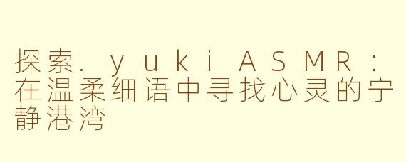 探索.yukiASMR：在温柔细语中寻找心灵的宁静港湾