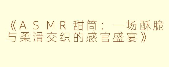 《ASMR甜筒：一场酥脆与柔滑交织的感官盛宴》