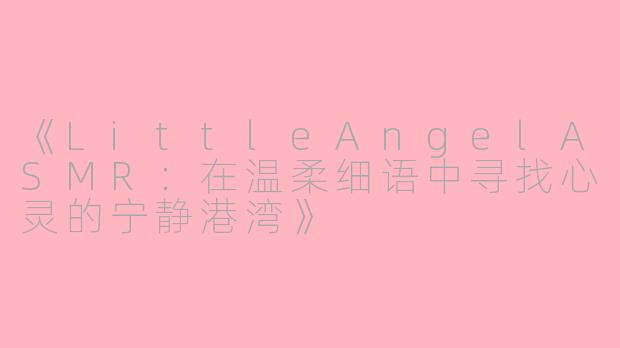 《LittleAngelASMR:在温柔细语中寻找心灵的宁静港湾》