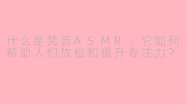 什么是梵音ASMR,它如何帮助人们放松和提升专注力?