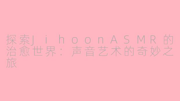 探索JihoonASMR的治愈世界：声音艺术的奇妙之旅