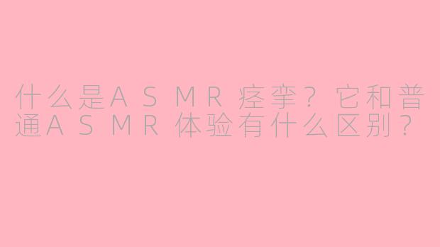 什么是ASMR痉挛？它和普通ASMR体验有什么区别？