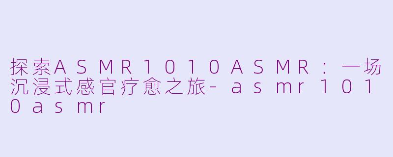 探索ASMR1010ASMR：一场沉浸式感官疗愈之旅-asmr1010asmr