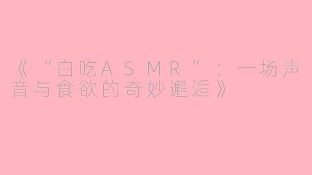 《“白吃ASMR”：一场声音与食欲的奇妙邂逅》