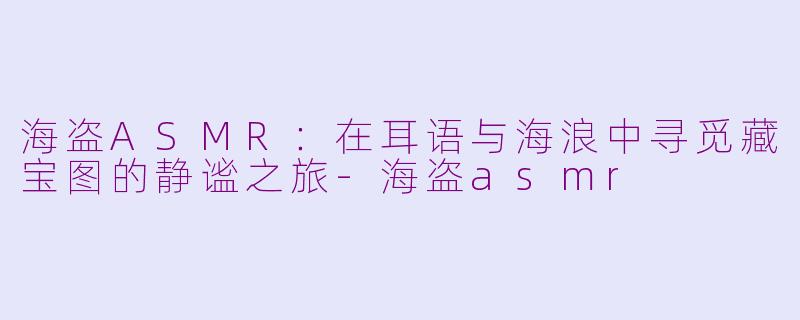海盗ASMR：在耳语与海浪中寻觅藏宝图的静谧之旅-海盗asmr