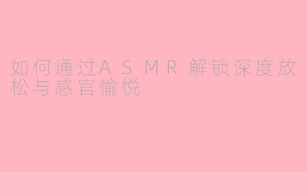 如何通过ASMR解锁深度放松与感官愉悦
