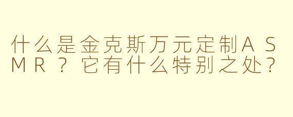 什么是金克斯万元定制ASMR？它有什么特别之处？