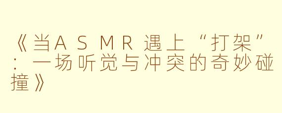 《当ASMR遇上“打架”:一场听觉与冲突的奇妙碰撞》