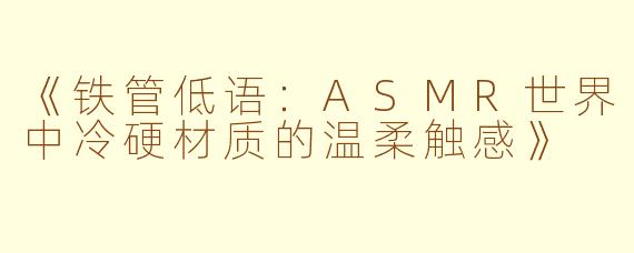 《铁管低语：ASMR世界中冷硬材质的温柔触感》