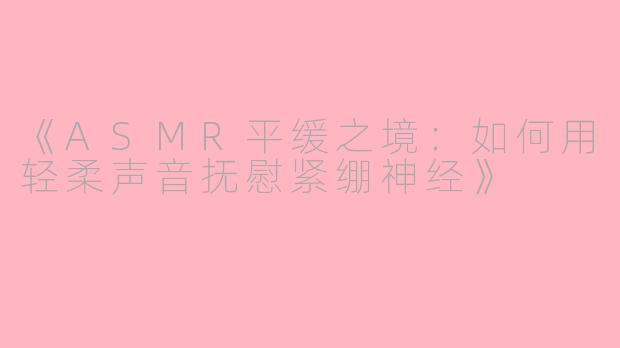 《ASMR平缓之境：如何用轻柔声音抚慰紧绷神经》