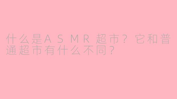 什么是ASMR超市？它和普通超市有什么不同？
