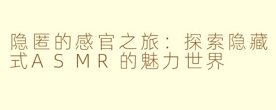 隐匿的感官之旅：探索隐藏式ASMR的魅力世界