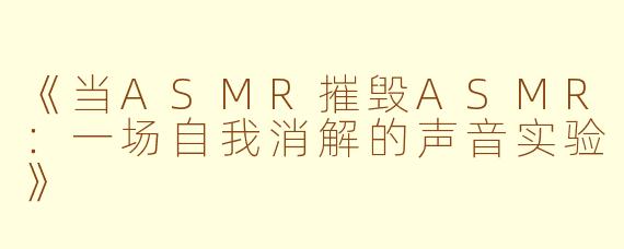 《当ASMR摧毁ASMR:一场自我消解的声音实验》