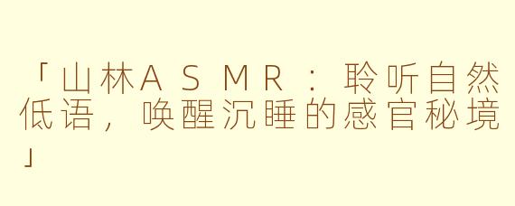 「山林ASMR：聆听自然低语，唤醒沉睡的感官秘境」