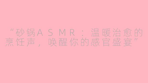 “砂锅ASMR：温暖治愈的烹饪声，唤醒你的感官盛宴”