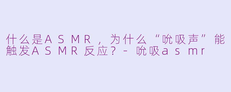 什么是ASMR，为什么“吮吸声”能触发ASMR反应？