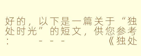 好的，以下是一篇关于“独处时光”的短文，供您参考：

---


《独处时，我与万物重逢》