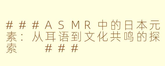 ###ASMR中的日本元素：从耳语到文化共鸣的探索

###