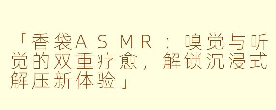 「香袋ASMR：嗅觉与听觉的双重疗愈，解锁沉浸式解压新体验」