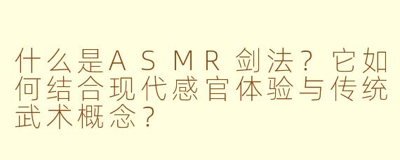 什么是ASMR剑法?它如何结合现代感官体验与传统武术概念?
