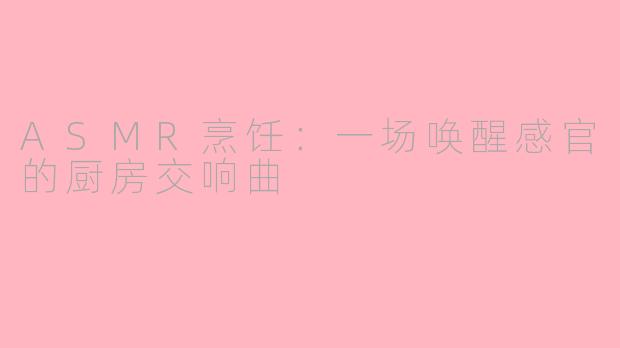 ASMR烹饪：一场唤醒感官的厨房交响曲