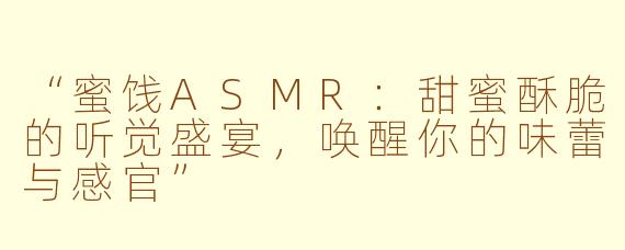 “蜜饯ASMR：甜蜜酥脆的听觉盛宴，唤醒你的味蕾与感官”