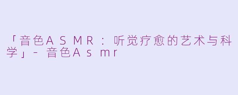 「音色ASMR：听觉疗愈的艺术与科学」-音色Asmr