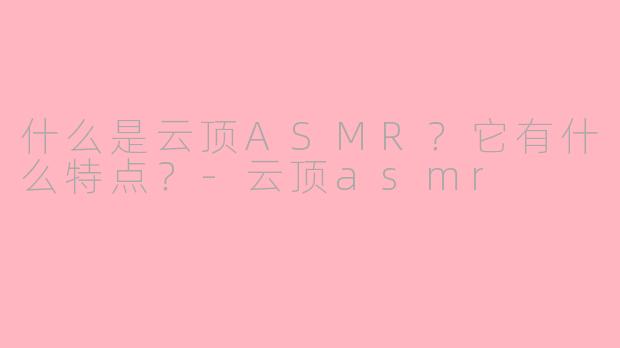 什么是云顶ASMR?它有什么特点?