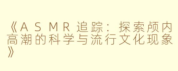 《ASMR追踪：探索颅内高潮的科学与流行文化现象》