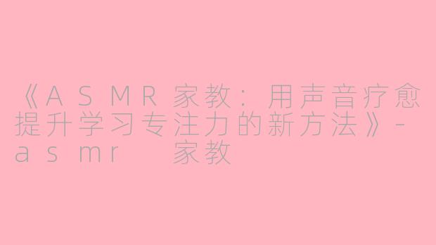 《ASMR家教：用声音疗愈提升学习专注力的新方法》-asmr 家教