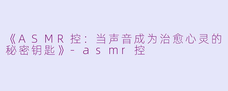 《ASMR控：当声音成为治愈心灵的秘密钥匙》-asmr控