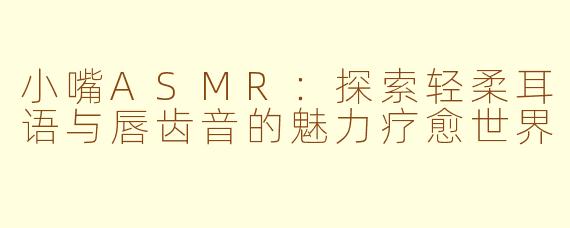 小嘴ASMR：探索轻柔耳语与唇齿音的魅力疗愈世界