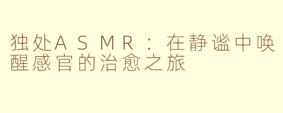 独处ASMR：在静谧中唤醒感官的治愈之旅